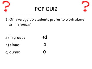 POP QUIZ 1. On average do students prefer to work alone or in groups? a) in groups +1 b) alone -1 c) dunno   0 