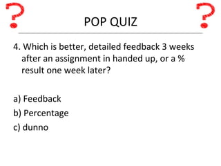 POP QUIZ 4. Which is better, detailed feedback 3 weeks after an assignment in handed up, or a % result one week later? a) Feedback b) Percentage c) dunno 