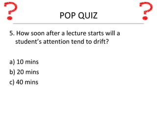 POP QUIZ 5. How soon after a lecture starts will a student’s attention tend to drift? a) 10 mins b) 20 mins c) 40 mins 
