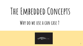The Embedded Concepts
Why do we use a can case ?
1
 