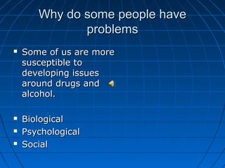 Why do some people have
              problems
   Some of us are more
    susceptible to
    developing issues
    around drugs and
    alcohol.

   Biological
   Psychological
   Social
 