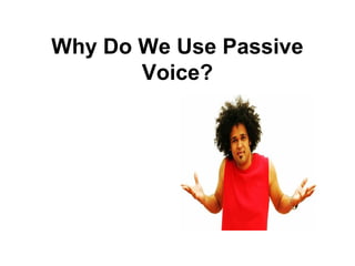 Why Do We Use Passive
Voice?
 