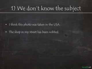 1) We don’t know the subject

• I think this photo was taken in the USA.

• The shop in my street has been robbed.

• His car has been stolen.
 