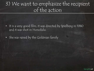 3) We want to talk about the object
     and not the doer of the action
• It is a very good film, it was directed by Spiel...