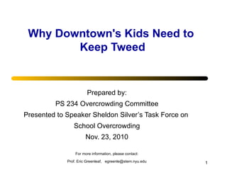 Why Downtown's Kids Need to  Keep Tweed Prepared by: PS 234 Overcrowding Committee Presented to Speaker Sheldon Silver’s Task Force on  School Overcrowding Nov. 23, 2010 For more information, please contact: Prof. Eric Greenleaf,  [email_address] 