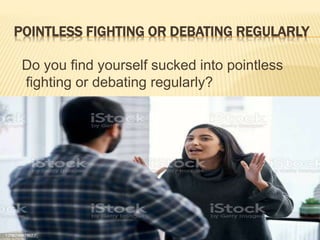 POINTLESS FIGHTING OR DEBATING REGULARLY
Do you find yourself sucked into pointless
fighting or debating regularly?
 