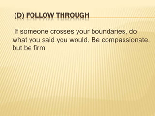 (D) FOLLOW THROUGH
If someone crosses your boundaries, do
what you said you would. Be compassionate,
but be firm.
 