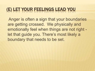 (E) LET YOUR FEELINGS LEAD YOU
Anger is often a sign that your boundaries
are getting crossed. We physically and
emotionally feel when things are not right -
let that guide you. There’s most likely a
boundary that needs to be set.
 