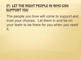 (F) LET THE RIGHT PEOPLE IN WHO CAN
SUPPORT YOU
The people you love will come to support and
trust your choices. Let them in and be on
your team to be there for you when you need
it.
 