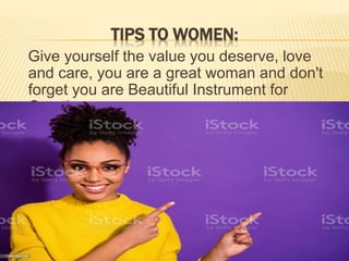 TIPS TO WOMEN:
Give yourself the value you deserve, love
and care, you are a great woman and don't
forget you are Beautiful Instrument for
Creation.
 