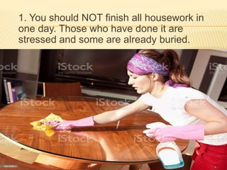 1. You should NOT finish all housework in
one day. Those who have done it are
stressed and some are already buried.
 