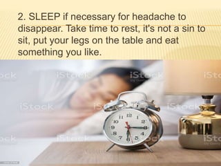 2. SLEEP if necessary for headache to
disappear. Take time to rest, it's not a sin to
sit, put your legs on the table and eat
something you like.
 