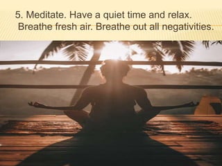5. Meditate. Have a quiet time and relax.
Breathe fresh air. Breathe out all negativities.
 