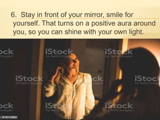 6. Stay in front of your mirror, smile for
yourself. That turns on a positive aura around
you, so you can shine with your own light.
 