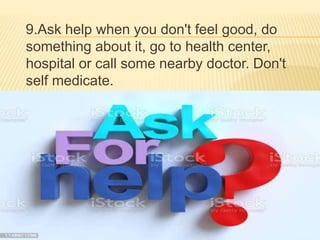 9.Ask help when you don't feel good, do
something about it, go to health center,
hospital or call some nearby doctor. Don't
self medicate.
 
