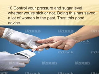 10.Control your pressure and sugar level
whether you're sick or not. Doing this has saved
a lot of women in the past. Trust this good
advice.
 