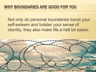 WHY BOUNDARIES ARE GOOD FOR YOU
Not only do personal boundaries boost your
self-esteem and bolster your sense of
identity, they also make life a hell lot easier.
 