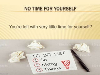 NO TIME FOR YOURSELF
You’re left with very little time for yourself?
 