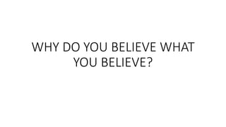 WHY DO YOU BELIEVE WHAT
YOU BELIEVE?
 