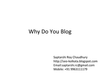 Why Do You Blog Saptarshi Roy Chaudhury http://seo-kolkata.blogspot.com Email:saptarshi.rc@gmail.com Mobile: +91 9963111179 