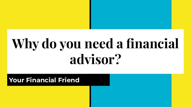 Why do you need a ﬁnancial
advisor?
Your Financial Friend
 