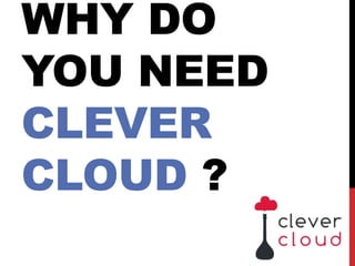 WHY DO
YOU NEED
CLEVER
CLOUD ?
 