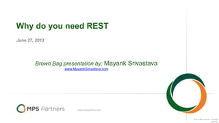 © 2012 MPS Partners.. All rights
reserved.
Why do you need REST
June 27, 2013
Brown Bag presentation by: Mayank Srivastava
www.MayankSrivastava.com
 