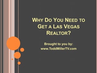 WHY DO YOU NEED TO
 GET A LAS VEGAS
    REALTOR?
   Brought to you by:
  www.ToddMillerTV.com
 