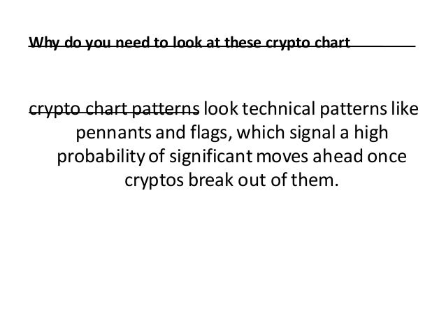Why do you need to look at these crypto chart
patterns?
crypto chart patterns look technical patterns like
pennants and flags, which signal a high
probability of significant moves ahead once
cryptos break out of them.
 