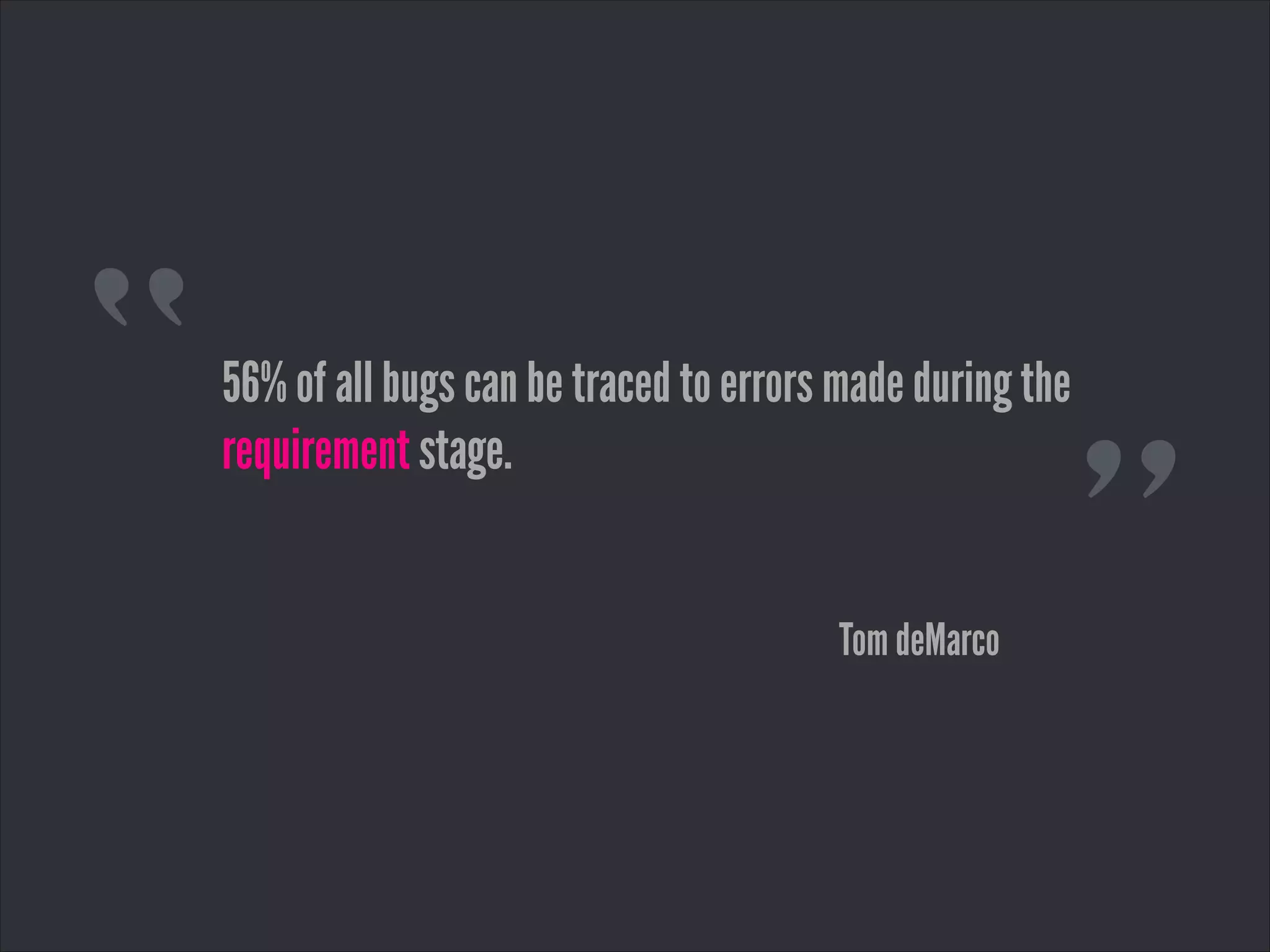 “
”
56% of all bugs can be traced to errors made during the
requirement stage.
Tom deMarco
 