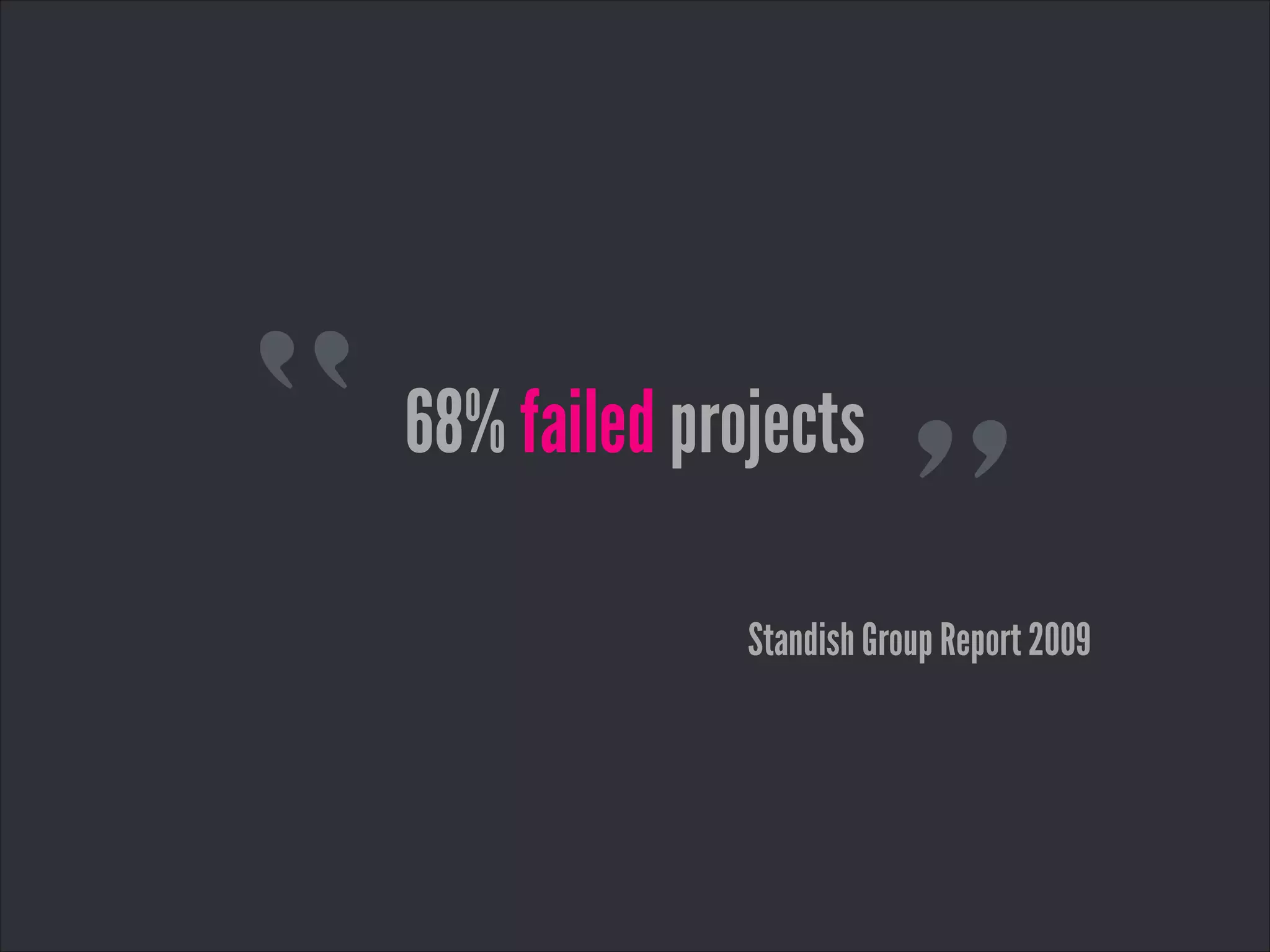 “ ”
68% failed projects
Standish Group Report 2009
 