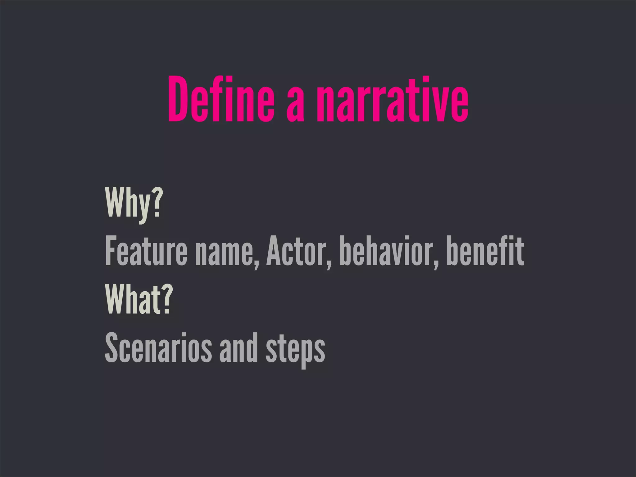 Define a narrative
Why?
Feature name, Actor, behavior, benefit
What?
Scenarios and steps
 