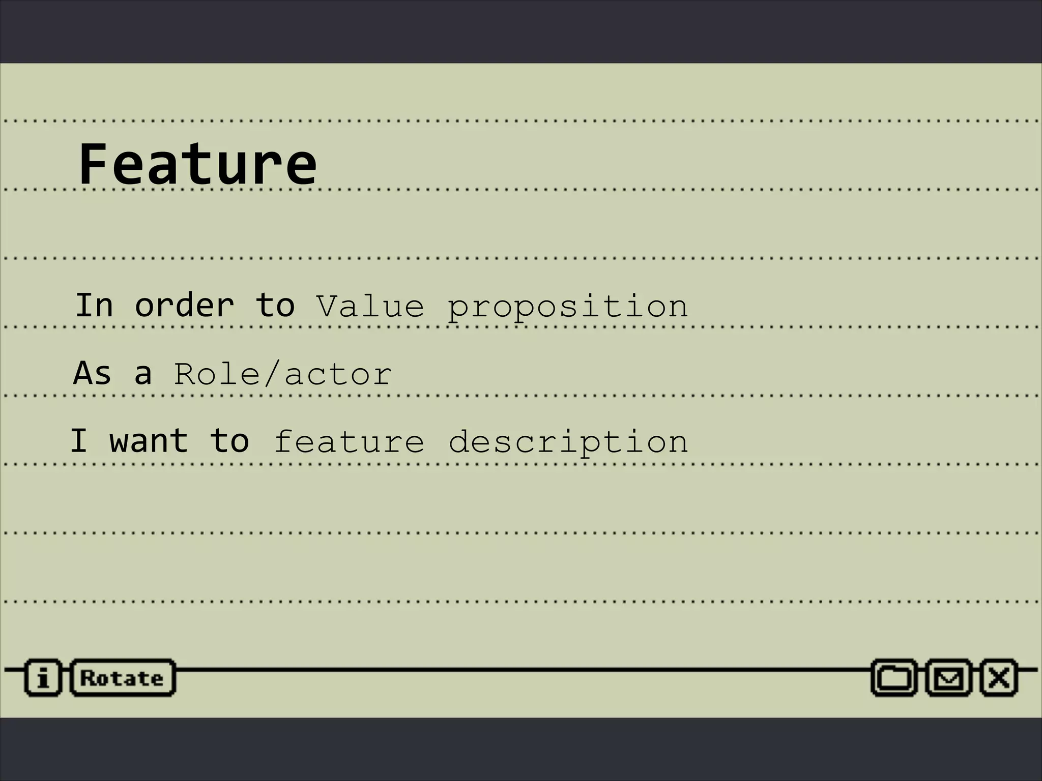 Feature
In	
  order	
  to	
  Value proposition
As	
  a	
  Role/actor
I	
  want	
  to feature description
 