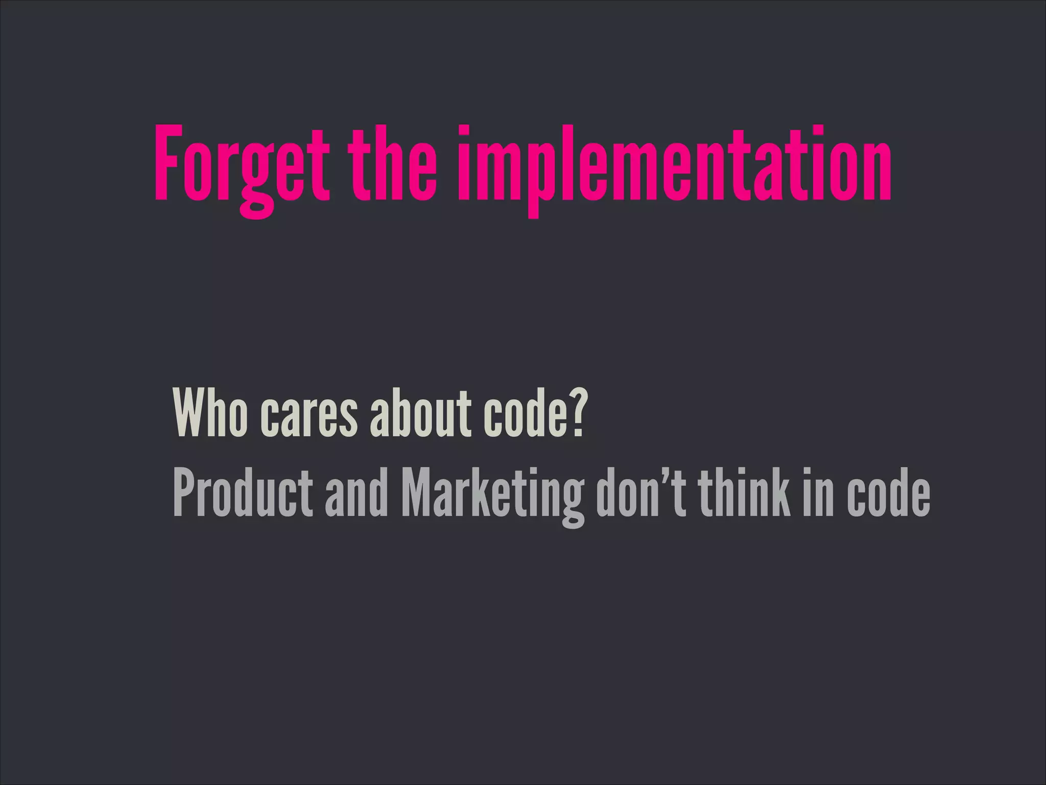 Forget the implementation
Who cares about code?
Product and Marketing don’t think in code
 