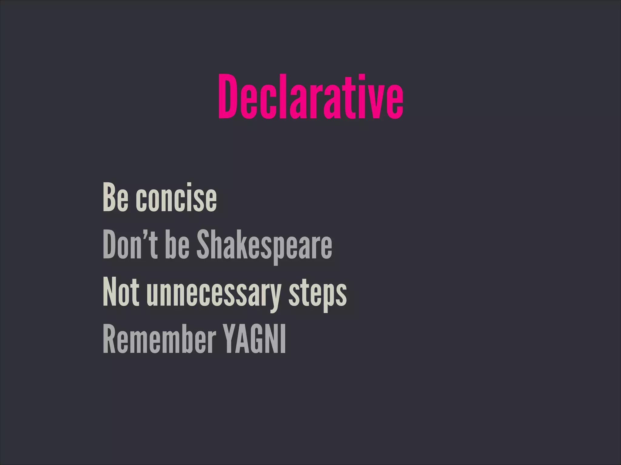 Declarative
Be concise
Don’t be Shakespeare
Not unnecessary steps
Remember YAGNI
 