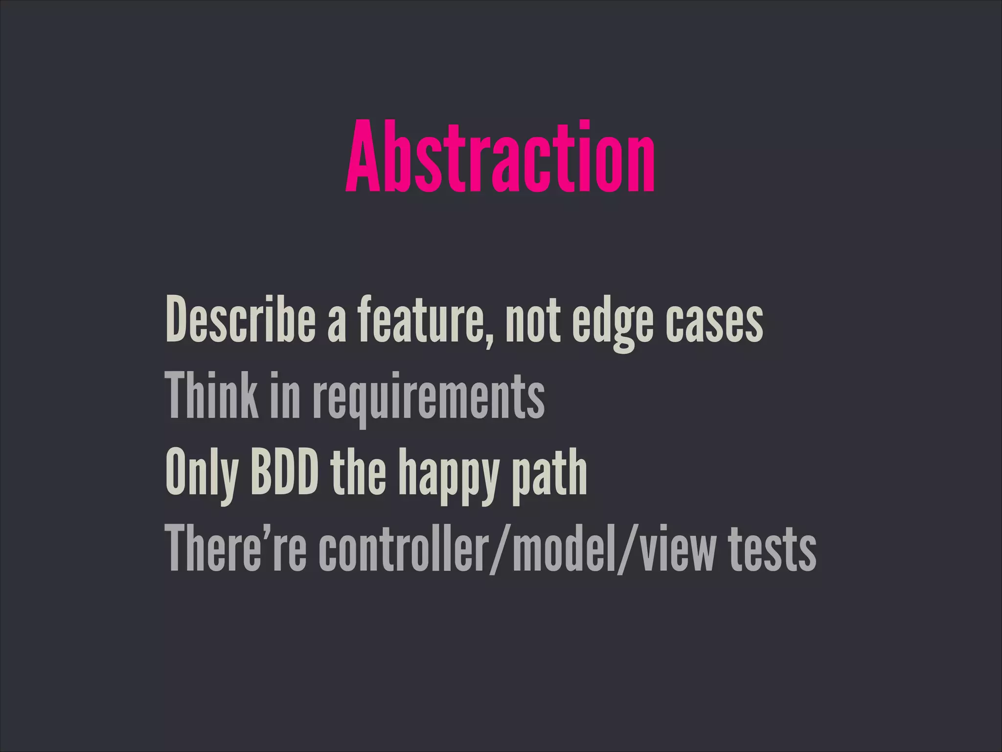 Abstraction
Describe a feature, not edge cases
Think in requirements
Only BDD the happy path
There’re controller/model/view tests
 