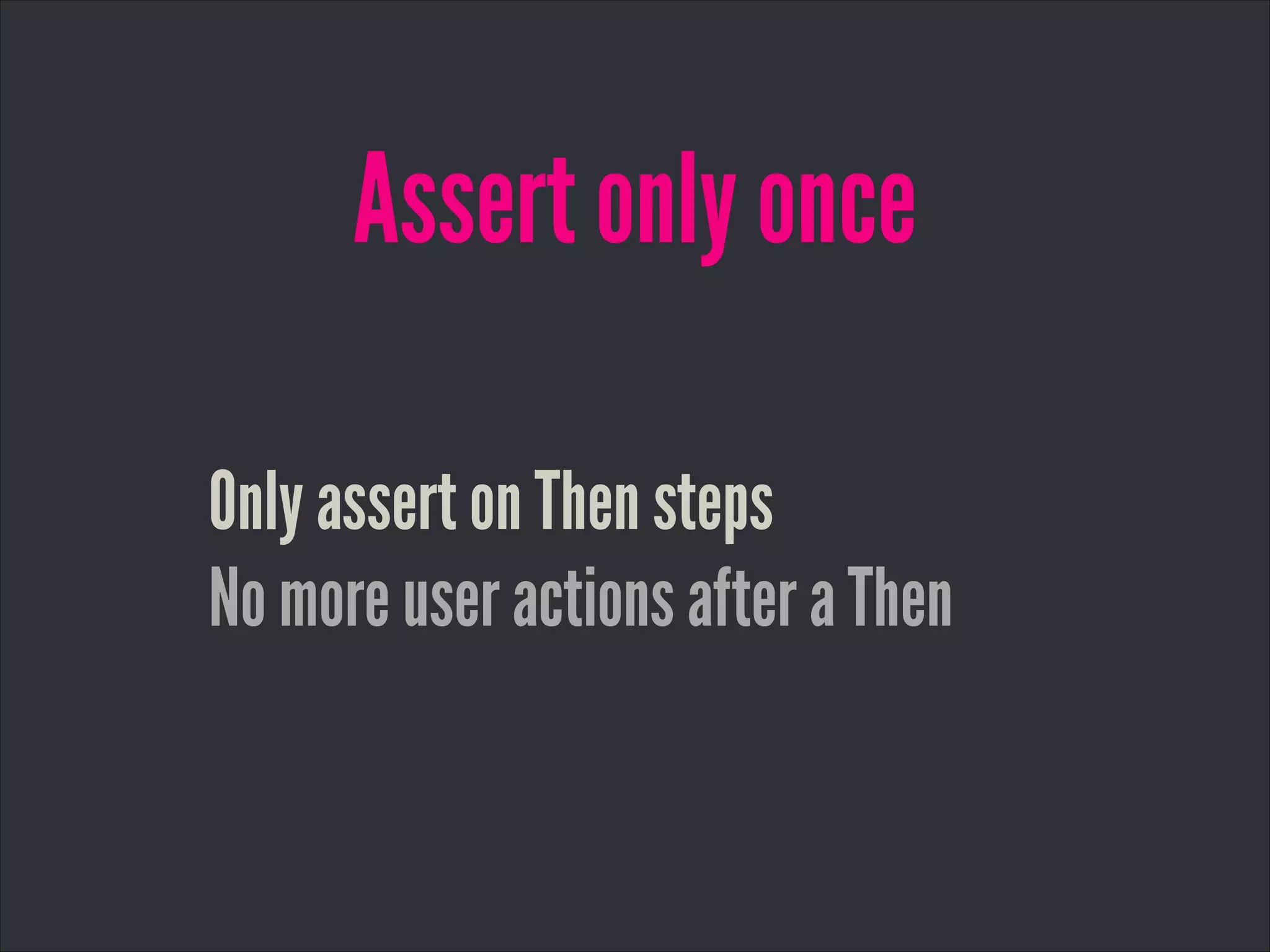 Assert only once
Only assert on Then steps
No more user actions after a Then
 