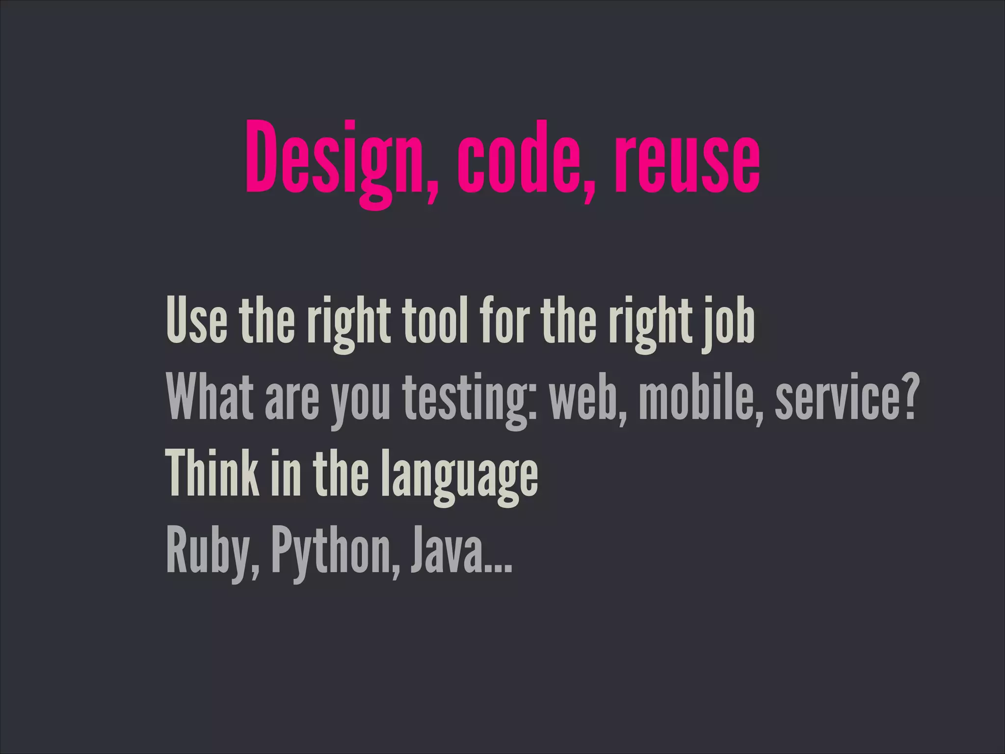 Design, code, reuse
Use the right tool for the right job
What are you testing: web, mobile, service?
Think in the language
Ruby, Python, Java…
 