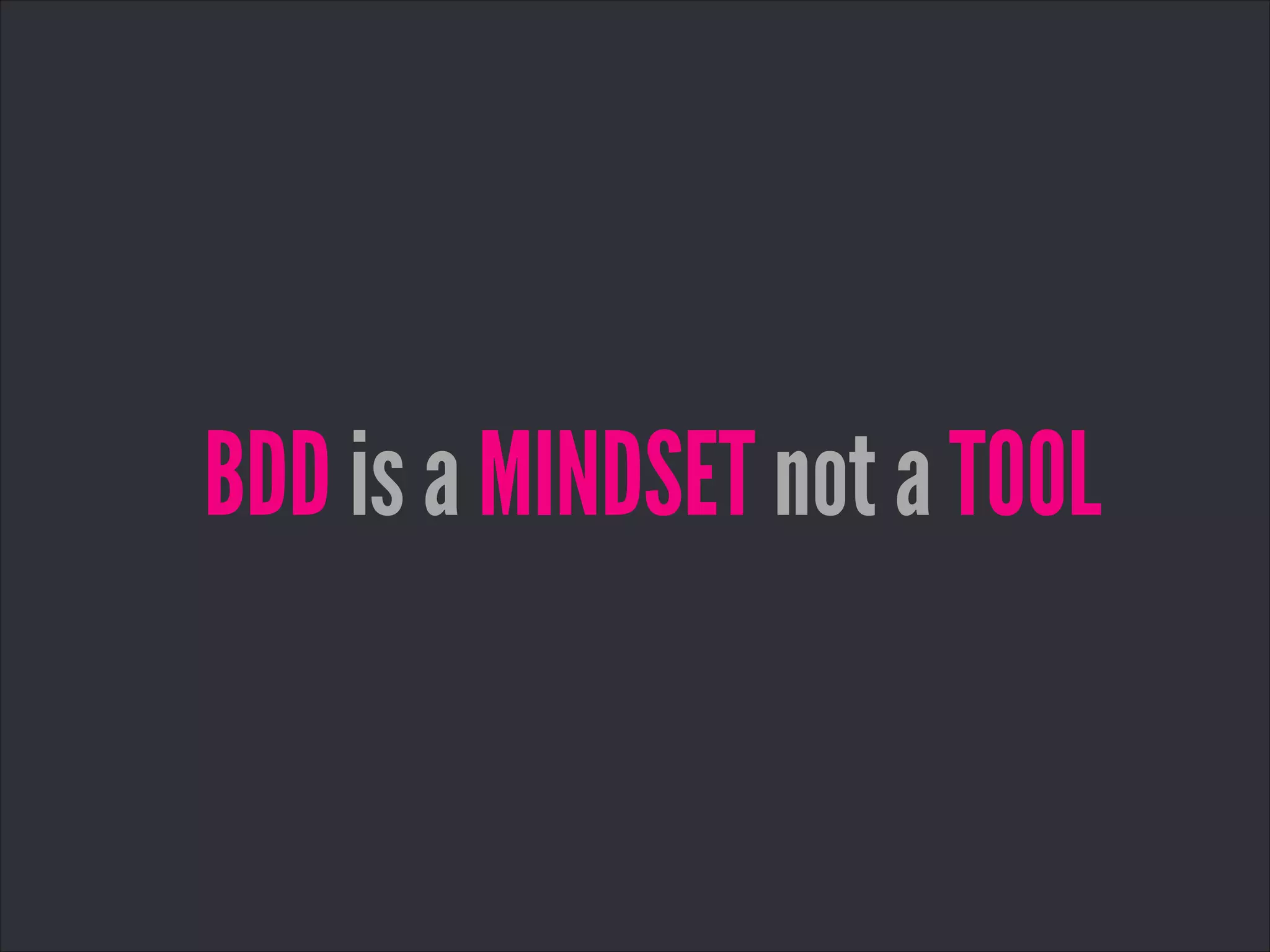 BDD is a MINDSET not a TOOL
 