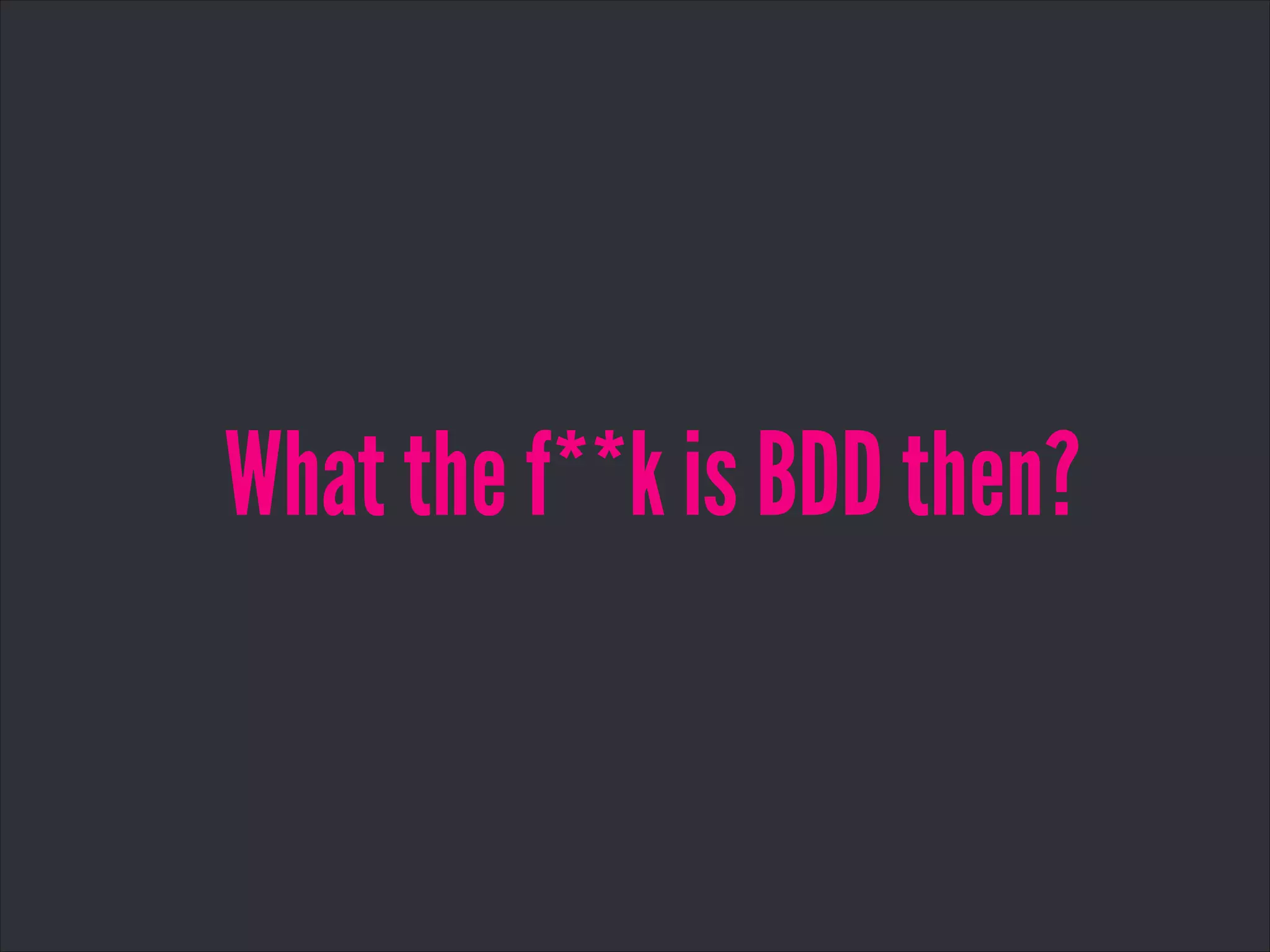 What the f**k is BDD then?
 