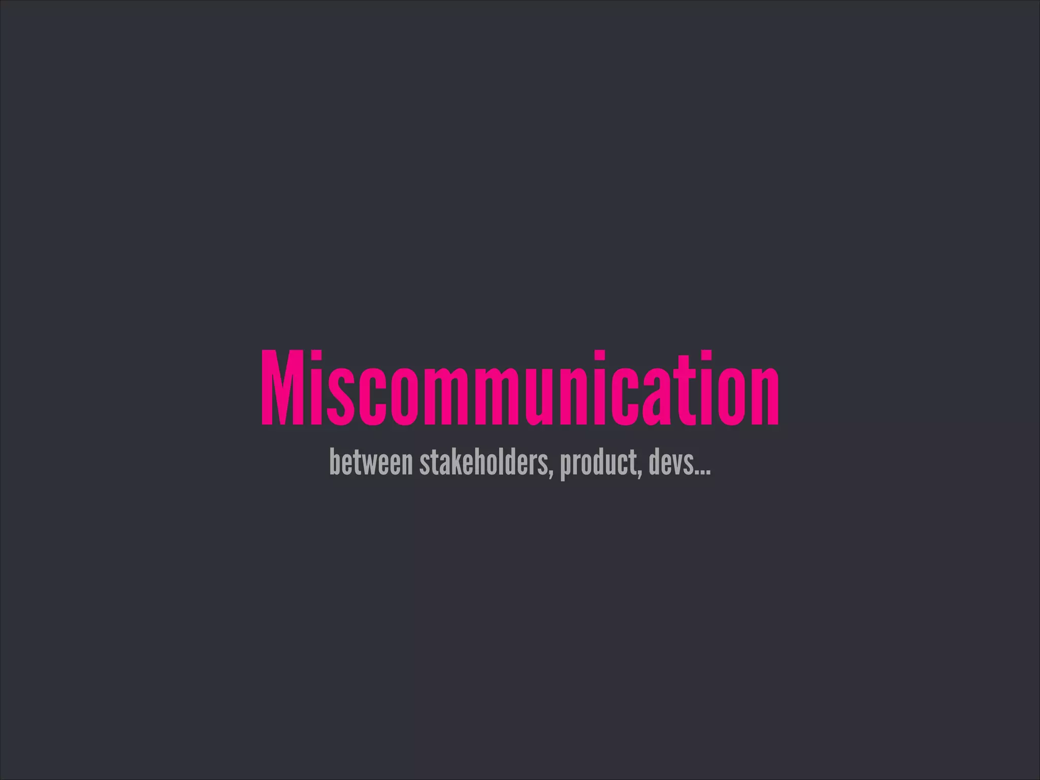 Miscommunicationbetween stakeholders, product, devs…
 