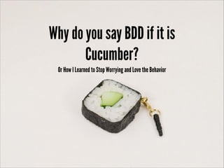 Why do you say BDD if it is
Cucumber?
Or How I Learned to Stop Worrying and Love the Behavior
 