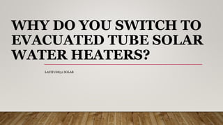 WHY DO YOU SWITCH TO
EVACUATED TUBE SOLAR
WATER HEATERS?
LATITUDE51 SOLAR
 