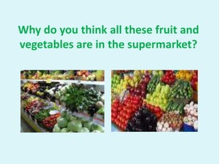 Why do you think all these fruit and
vegetables are in the supermarket?
 