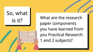 So, what
is it?
What are the research
paper components
you have learned from
you Practical Research
1 and 2 subjects?
 