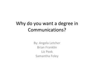 Why do you want a degree in Communications? By: Angela Letcher Brian Franklin Liz Peek Samantha Foley 