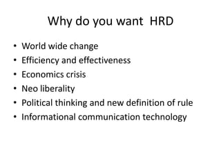 Why do you want HRD
•
•
•
•
•
•

World wide change
Efficiency and effectiveness
Economics crisis
Neo liberality
Political thinking and new definition of rule
Informational communication technology

 