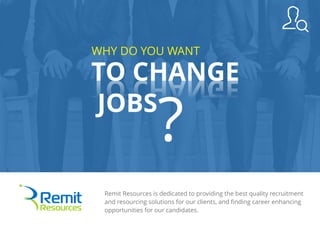Remit Resources is dedicated to providing the best quality recruitment
and resourcing solutions for our clients, and ﬁnding career enhancing
opportunities for our candidates.
WHY DO YOU WANT
TO CHANGE
JOBS
?
TO CHANGE
 