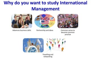 Why do you want to study International
Management
Advances business skills Partnership and ideas Common sense to
become co...