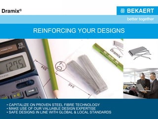 REINFORCING YOUR DESIGNS •  CAPITALIZE ON PROVEN STEEL FIBRE TECHNOLOGY •  MAKE USE OF OUR VALUABLE DESIGN EXPERTISE •  SAFE DESIGNS IN LINE WITH GLOBAL & LOCAL STANDARDS 